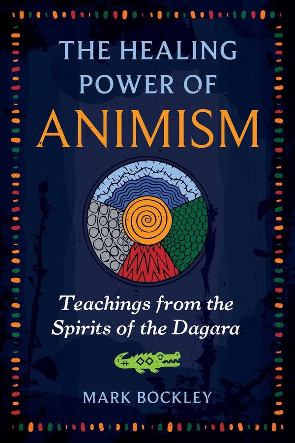 Book cover: The Healing Power of Animism — Teachings from the Spirits of the Dagara, by Mark Bockley